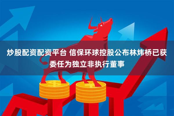 炒股配资配资平台 信保环球控股公布林炜桥已获委任为独立非执行董事