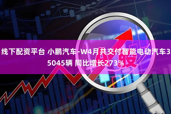 线下配资平台 小鹏汽车-W4月共交付智能电动汽车35045辆 同比增长273%