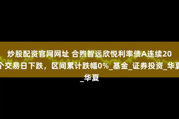 炒股配资官网网址 合煦智远欣悦利率债A连续20个交易日下跌，区间累计跌幅0%_基金_证券投资_华夏