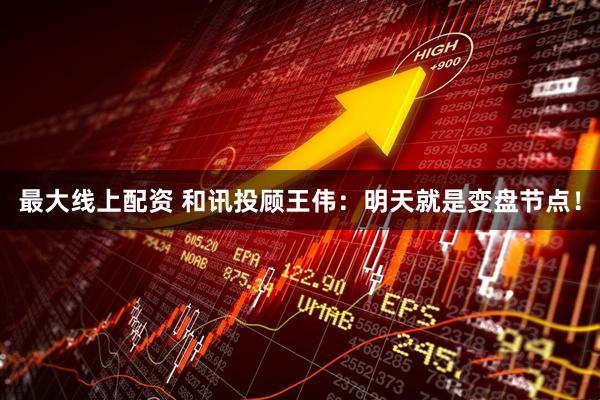 最大线上配资 和讯投顾王伟：明天就是变盘节点！