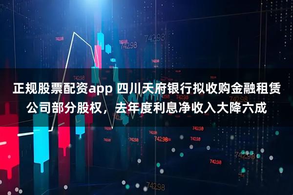 正规股票配资app 四川天府银行拟收购金融租赁公司部分股权，去年度利息净收入大降六成
