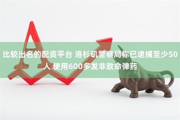 比较出名的配资平台 洛杉矶警察局称已逮捕至少50人 使用600多发非致命弹药
