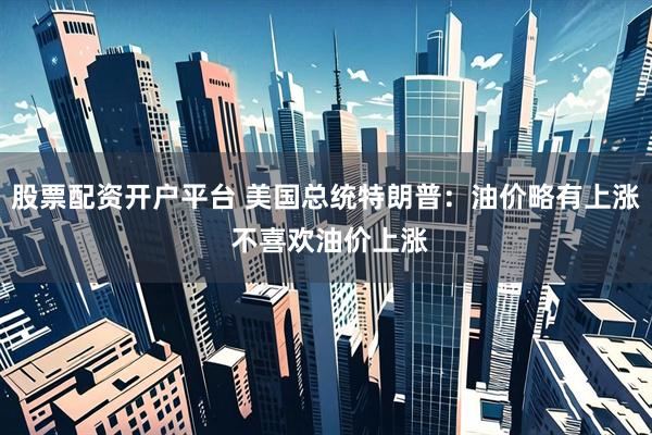 股票配资开户平台 美国总统特朗普：油价略有上涨 不喜欢油价上涨