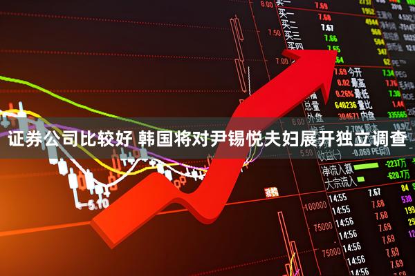 证券公司比较好 韩国将对尹锡悦夫妇展开独立调查