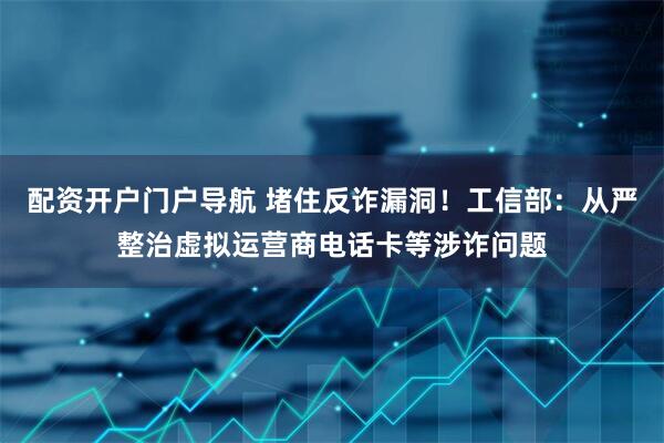 配资开户门户导航 堵住反诈漏洞！工信部：从严整治虚拟运营商电话卡等涉诈问题