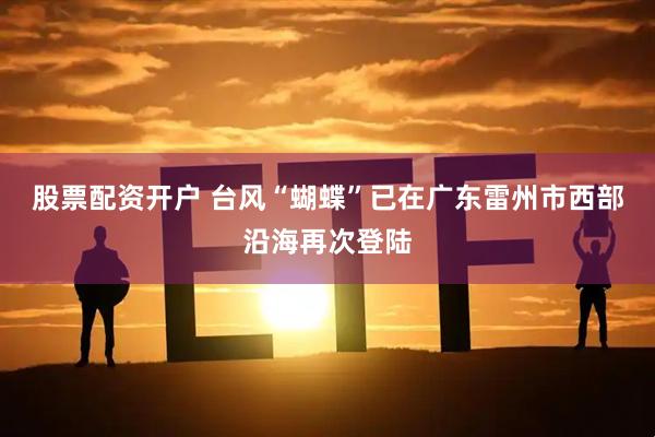 股票配资开户 台风“蝴蝶”已在广东雷州市西部沿海再次登陆