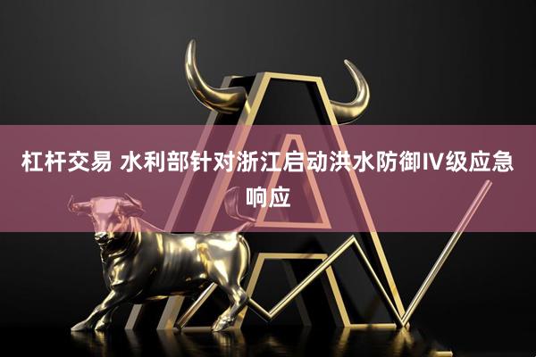 杠杆交易 水利部针对浙江启动洪水防御Ⅳ级应急响应
