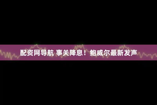配资网导航 事关降息！鲍威尔最新发声
