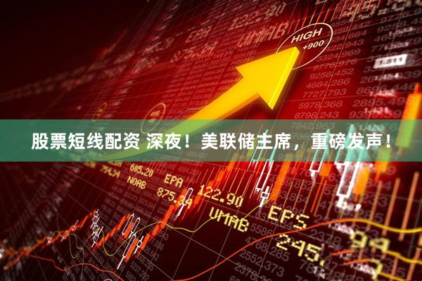 股票短线配资 深夜！美联储主席，重磅发声！