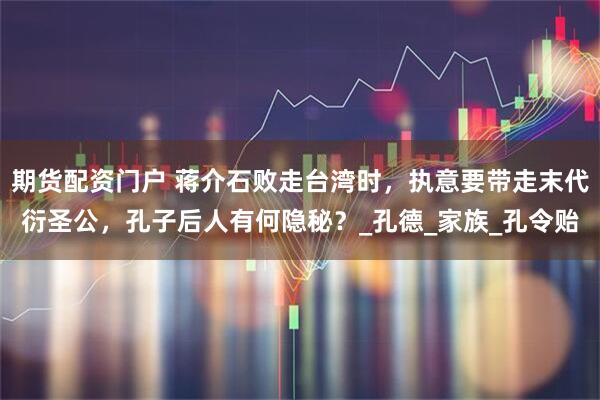 期货配资门户 蒋介石败走台湾时，执意要带走末代衍圣公，孔子后人有何隐秘？_孔德_家族_孔令贻