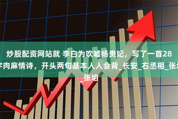 炒股配资网站就 李白为吹嘘杨贵妃，写了一首28字肉麻情诗，开头两句基本人人会背_长安_右丞相_张垍