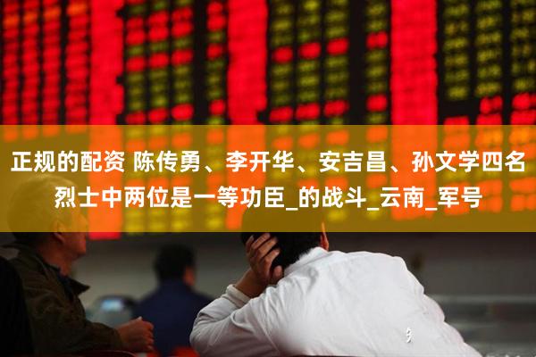 正规的配资 陈传勇、李开华、安吉昌、孙文学四名烈士中两位是一等功臣_的战斗_云南_军号