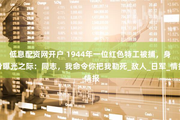 低息配资网开户 1944年一位红色特工被捕，身份曝光之际：同志，我命令你把我勒死_敌人_日军_情报
