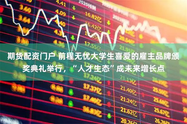 期货配资门户 前程无忧大学生喜爱的雇主品牌颁奖典礼举行，“人才生态”成未来增长点