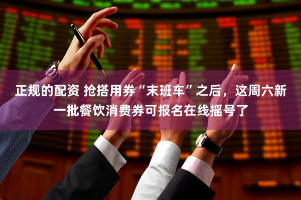 正规的配资 抢搭用券“末班车”之后，这周六新一批餐饮消费券可报名在线摇号了