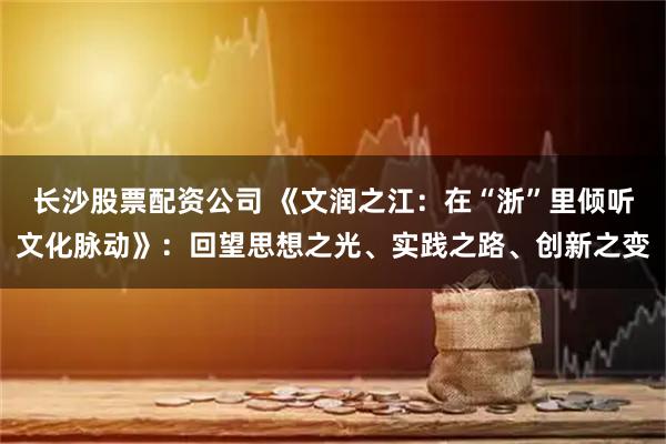 长沙股票配资公司 《文润之江：在“浙”里倾听文化脉动》：回望思想之光、实践之路、创新之变