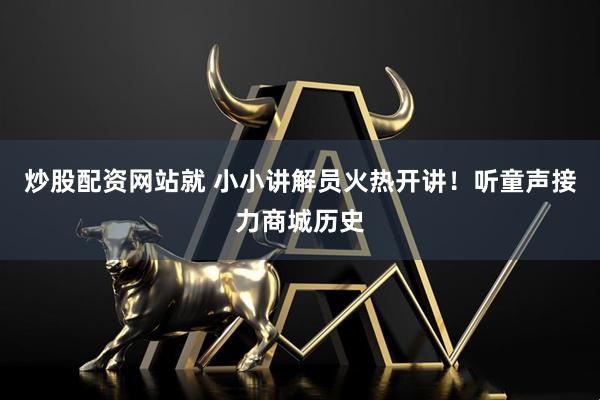 炒股配资网站就 小小讲解员火热开讲！听童声接力商城历史