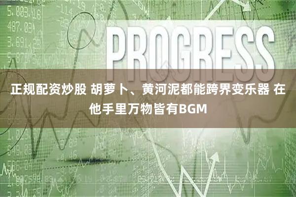 正规配资炒股 胡萝卜、黄河泥都能跨界变乐器 在他手里万物皆有BGM