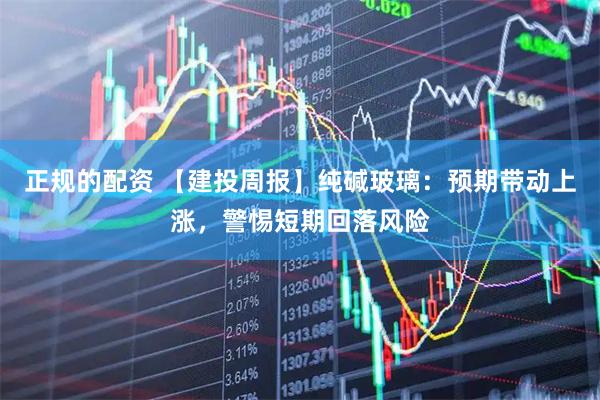 正规的配资 【建投周报】纯碱玻璃：预期带动上涨，警惕短期回落风险