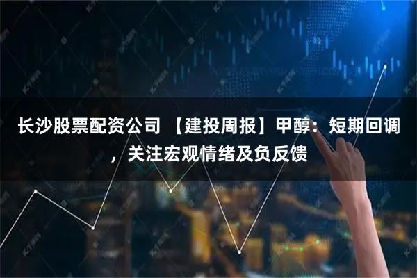 长沙股票配资公司 【建投周报】甲醇：短期回调，关注宏观情绪及负反馈