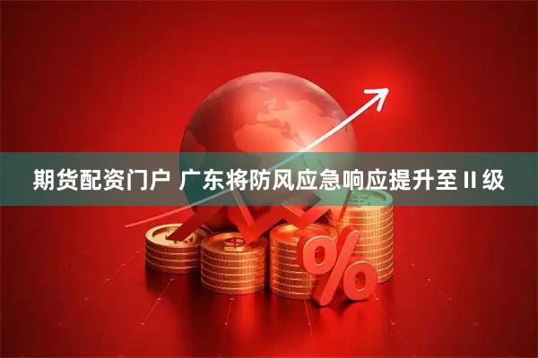 期货配资门户 广东将防风应急响应提升至Ⅱ级