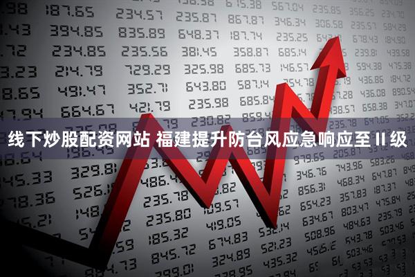 线下炒股配资网站 福建提升防台风应急响应至Ⅱ级