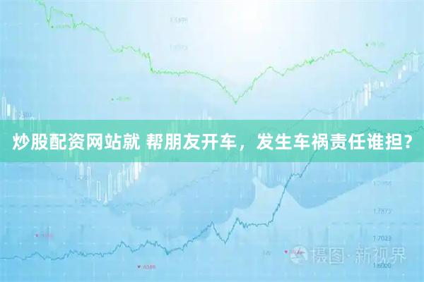 炒股配资网站就 帮朋友开车，发生车祸责任谁担？