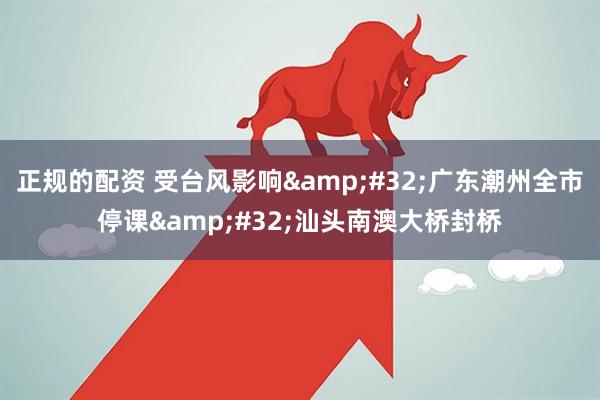 正规的配资 受台风影响&#32;广东潮州全市停课&#32;汕头南澳大桥封桥