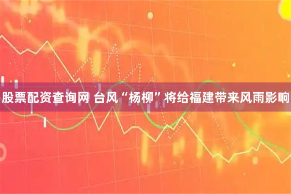 股票配资查询网 台风“杨柳”将给福建带来风雨影响
