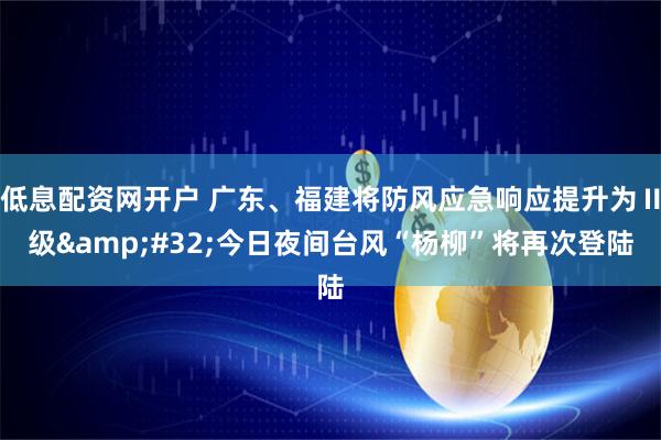 低息配资网开户 广东、福建将防风应急响应提升为Ⅱ级&#32;今日夜间台风“杨柳”将再次登陆