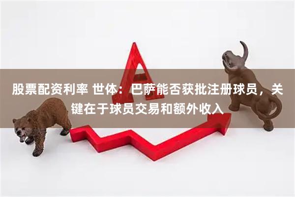 股票配资利率 世体：巴萨能否获批注册球员，关键在于球员交易和额外收入