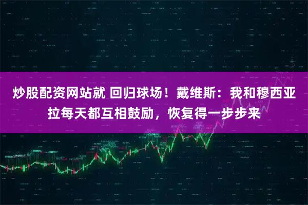 炒股配资网站就 回归球场！戴维斯：我和穆西亚拉每天都互相鼓励，恢复得一步步来