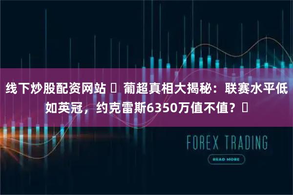 线下炒股配资网站 ​葡超真相大揭秘：联赛水平低如英冠，约克雷斯6350万值不值？​
