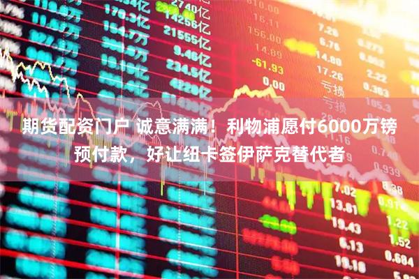 期货配资门户 诚意满满！利物浦愿付6000万镑预付款，好让纽卡签伊萨克替代者