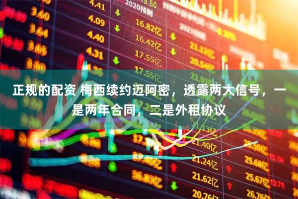 正规的配资 梅西续约迈阿密，透露两大信号，一是两年合同，二是外租协议