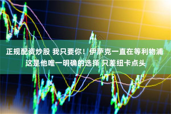 正规配资炒股 我只要你！伊萨克一直在等利物浦 这是他唯一明确的选择 只差纽卡点头