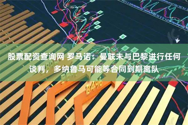 股票配资查询网 罗马诺：曼联未与巴黎进行任何谈判，多纳鲁马可能等合同到期离队