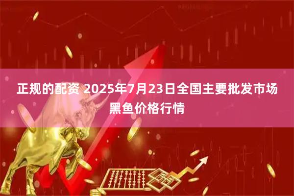 正规的配资 2025年7月23日全国主要批发市场黑鱼价格行情