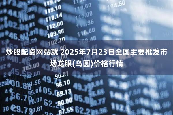 炒股配资网站就 2025年7月23日全国主要批发市场龙眼(乌圆)价格行情