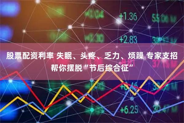 股票配资利率 失眠、头疼、乏力、烦躁 专家支招帮你摆脱“节后综合征”