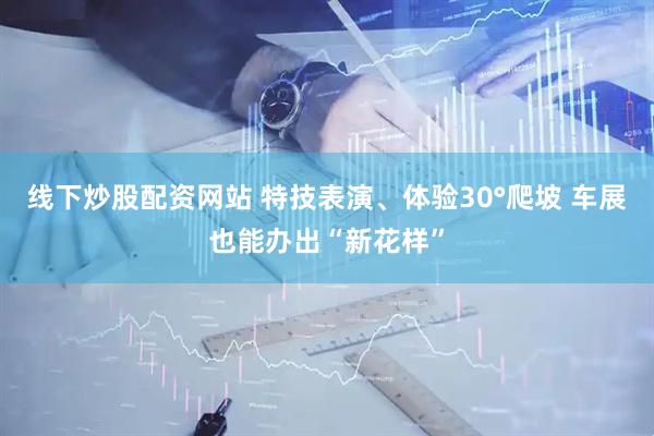 线下炒股配资网站 特技表演、体验30°爬坡 车展也能办出“新花样”