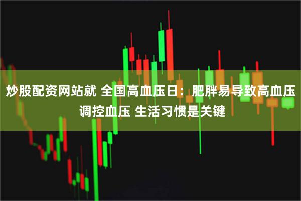 炒股配资网站就 全国高血压日：肥胖易导致高血压 调控血压 生活习惯是关键