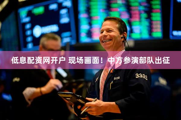 低息配资网开户 现场画面！中方参演部队出征