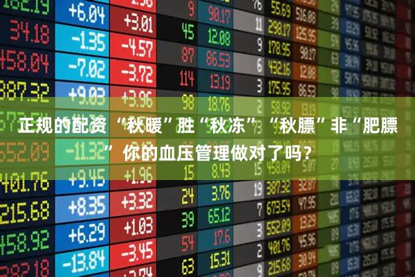 正规的配资 “秋暖”胜“秋冻” “秋膘”非“肥膘” 你的血压管理做对了吗？