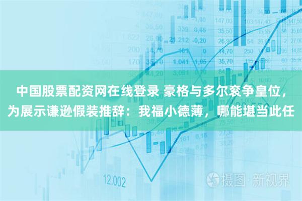 中国股票配资网在线登录 豪格与多尔衮争皇位,为展示谦逊假装推辞:我福小德薄,哪能堪当此任