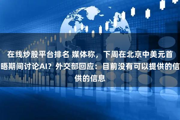 在线炒股平台排名 媒体称，下周在北京中美元首会晤期间讨论AI？外交部回应：目前没有可以提供的信息