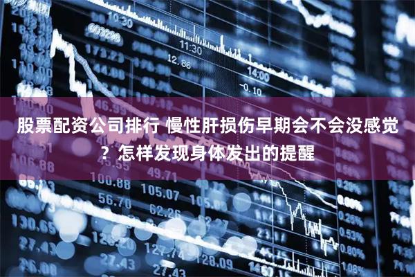 股票配资公司排行 慢性肝损伤早期会不会没感觉？怎样发现身体发出的提醒