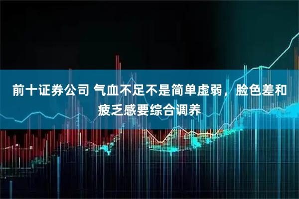 前十证券公司 气血不足不是简单虚弱，脸色差和疲乏感要综合调养