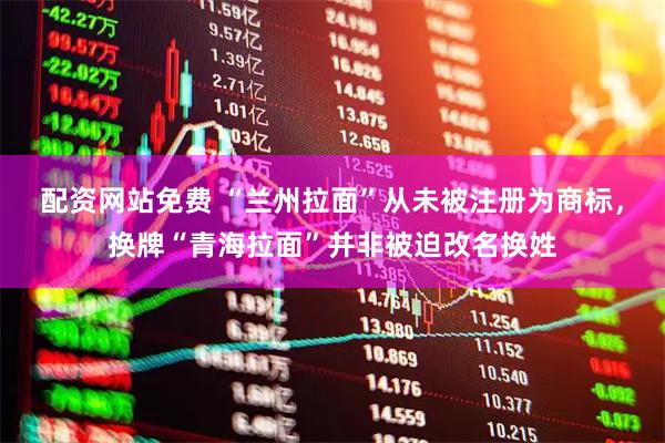 配资网站免费 “兰州拉面”从未被注册为商标，换牌“青海拉面”并非被迫改名换姓